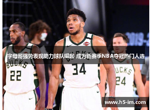 字母哥强势表现助力球队崛起 成为新赛季NBA夺冠热门人选