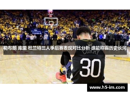 勒布朗 库里 杜兰特三人季后赛表现对比分析 谁能称霸历史长河