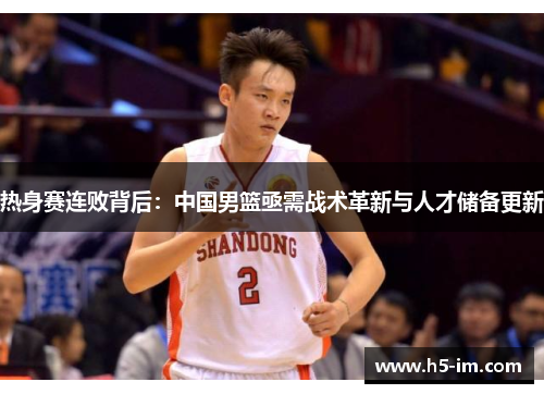 热身赛连败背后：中国男篮亟需战术革新与人才储备更新