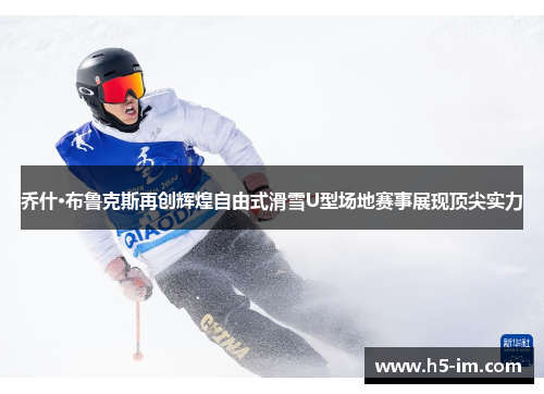 乔什·布鲁克斯再创辉煌自由式滑雪U型场地赛事展现顶尖实力