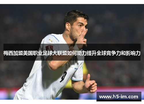 梅西加盟美国职业足球大联盟如何助力提升全球竞争力和影响力
