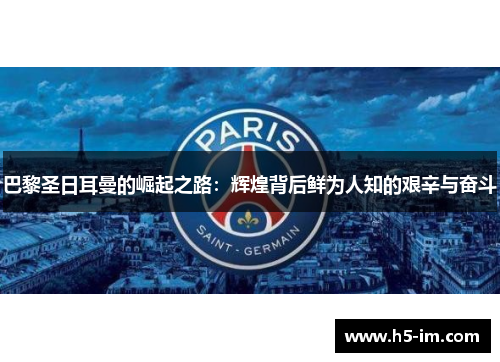 巴黎圣日耳曼的崛起之路：辉煌背后鲜为人知的艰辛与奋斗