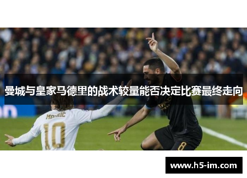 曼城与皇家马德里的战术较量能否决定比赛最终走向