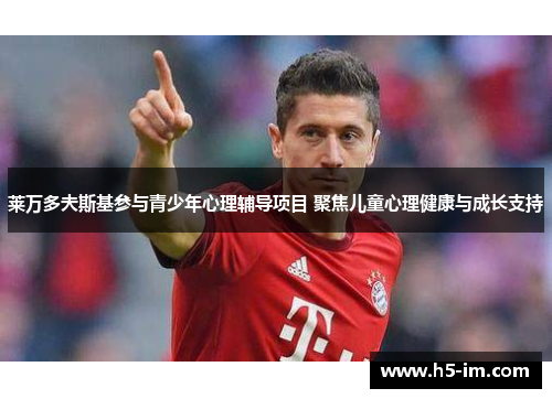 莱万多夫斯基参与青少年心理辅导项目 聚焦儿童心理健康与成长支持