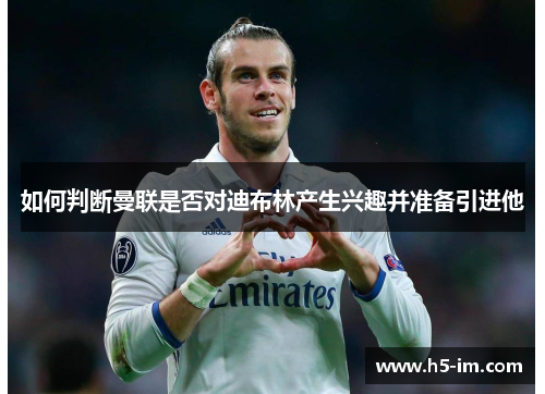 如何判断曼联是否对迪布林产生兴趣并准备引进他