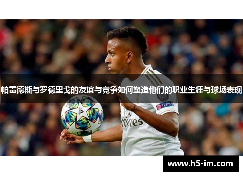 帕雷德斯与罗德里戈的友谊与竞争如何塑造他们的职业生涯与球场表现