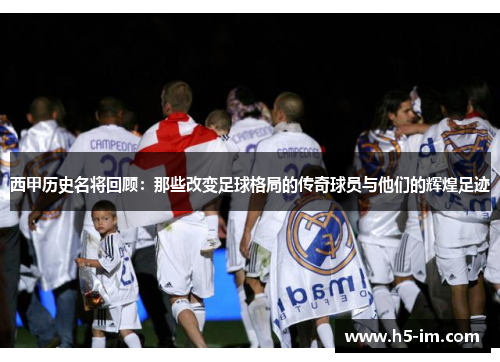 西甲历史名将回顾：那些改变足球格局的传奇球员与他们的辉煌足迹