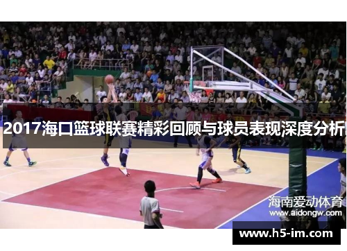 2017海口篮球联赛精彩回顾与球员表现深度分析