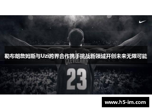 勒布朗詹姆斯与Uzi跨界合作携手挑战新领域开创未来无限可能