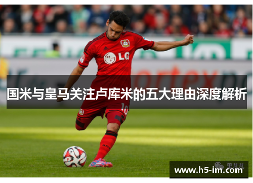 国米与皇马关注卢库米的五大理由深度解析