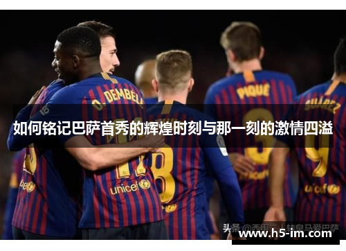 如何铭记巴萨首秀的辉煌时刻与那一刻的激情四溢