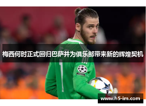梅西何时正式回归巴萨并为俱乐部带来新的辉煌契机