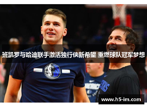 班凯罗与哈迪联手激活独行侠新希望 重燃球队冠军梦想