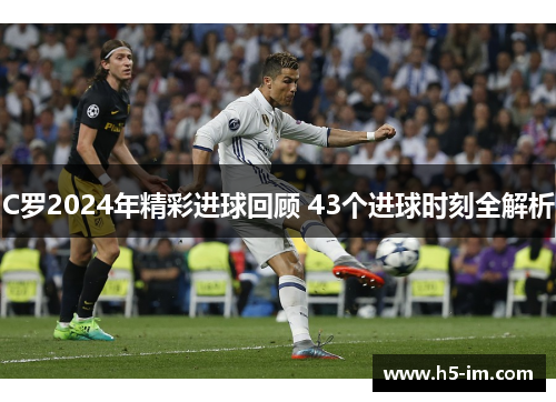 C罗2024年精彩进球回顾 43个进球时刻全解析