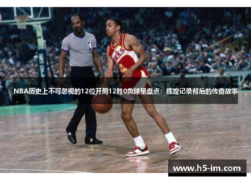 NBA历史上不可忽视的12位开局12胜0负球星盘点：辉煌记录背后的传奇故事