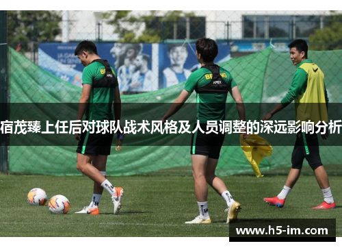宿茂臻上任后对球队战术风格及人员调整的深远影响分析