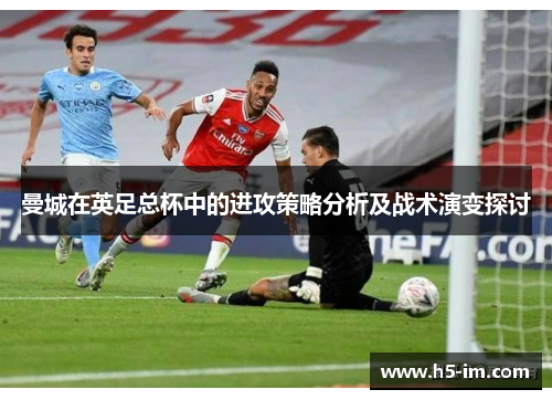 曼城在英足总杯中的进攻策略分析及战术演变探讨