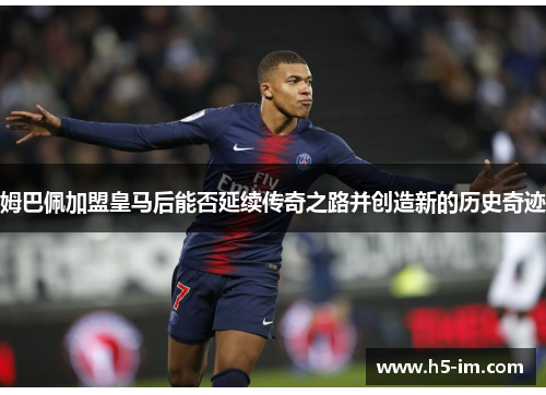 姆巴佩加盟皇马后能否延续传奇之路并创造新的历史奇迹