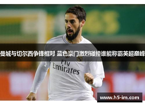 曼城与切尔西争锋相对 蓝色豪门激烈碰撞谁能称霸英超巅峰
