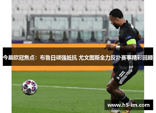 今晨欧冠焦点：布鲁日顽强抵抗 尤文图斯全力反扑赛事精彩回顾