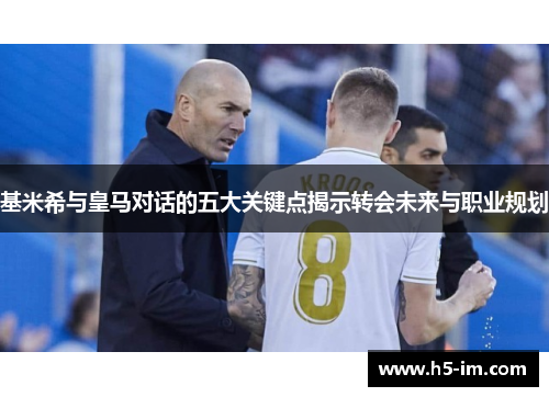 基米希与皇马对话的五大关键点揭示转会未来与职业规划