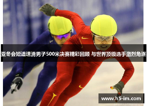 亚冬会短道速滑男子500米决赛精彩回顾 与世界顶级选手激烈角逐