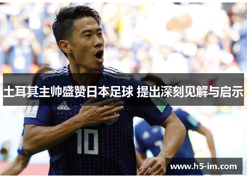 土耳其主帅盛赞日本足球 提出深刻见解与启示
