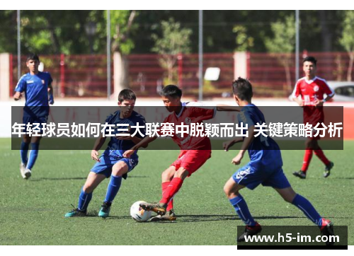 年轻球员如何在三大联赛中脱颖而出 关键策略分析