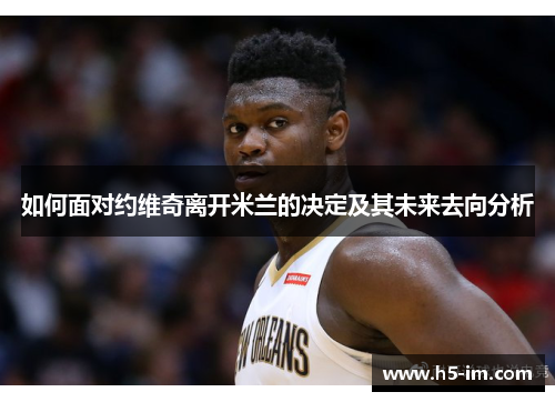 如何面对约维奇离开米兰的决定及其未来去向分析