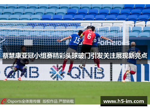 蔡慧康亚冠小组赛精彩头球破门引发关注展现新亮点
