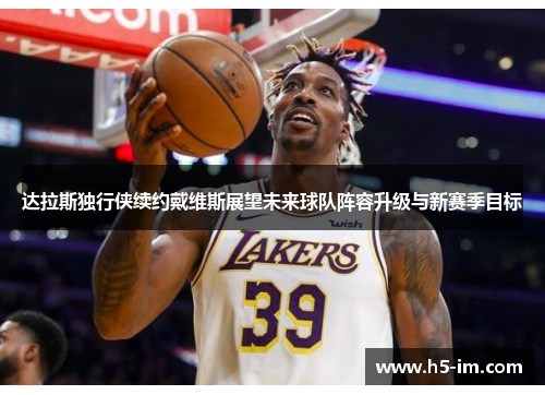 达拉斯独行侠续约戴维斯展望未来球队阵容升级与新赛季目标