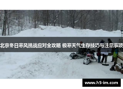 北京冬日寒风挑战应对全攻略 极寒天气生存技巧与注意事项