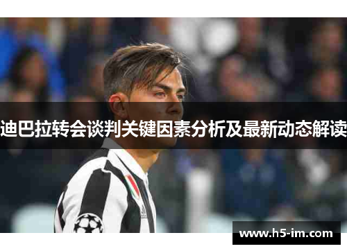 迪巴拉转会谈判关键因素分析及最新动态解读