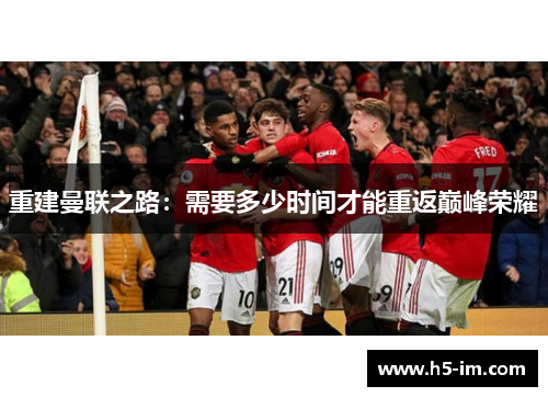重建曼联之路：需要多少时间才能重返巅峰荣耀