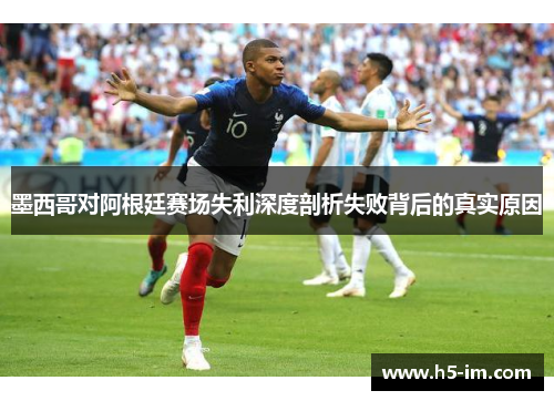 墨西哥对阿根廷赛场失利深度剖析失败背后的真实原因