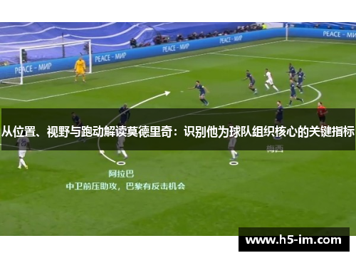 从位置、视野与跑动解读莫德里奇：识别他为球队组织核心的关键指标