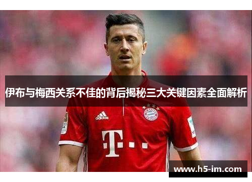 伊布与梅西关系不佳的背后揭秘三大关键因素全面解析