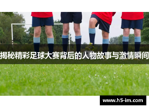 揭秘精彩足球大赛背后的人物故事与激情瞬间