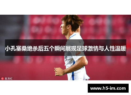 小孔塞桑绝杀后五个瞬间展现足球激情与人性温暖