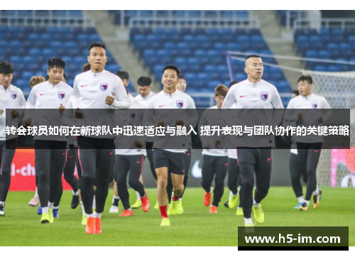 转会球员如何在新球队中迅速适应与融入 提升表现与团队协作的关键策略