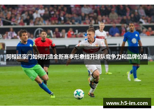 阿根廷豪门如何打造全新赛季形象提升球队竞争力和品牌价值