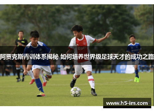 阿贾克斯青训体系揭秘 如何培养世界级足球天才的成功之路