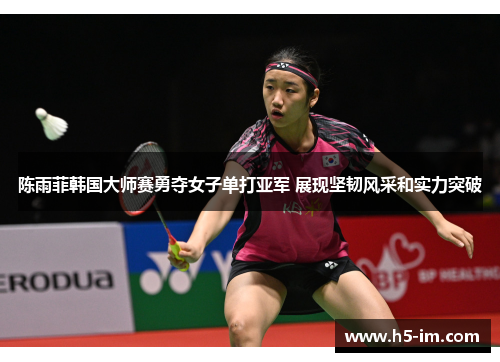 陈雨菲韩国大师赛勇夺女子单打亚军 展现坚韧风采和实力突破