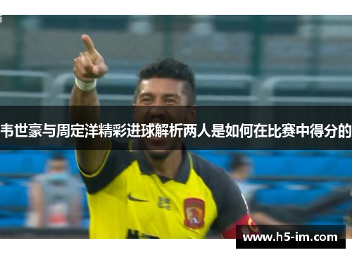 韦世豪与周定洋精彩进球解析两人是如何在比赛中得分的