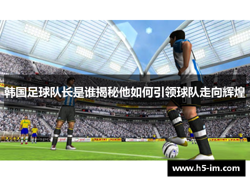 韩国足球队长是谁揭秘他如何引领球队走向辉煌